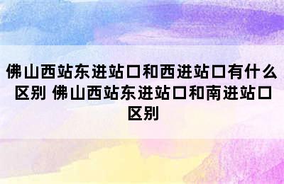 佛山西站东进站口和西进站口有什么区别 佛山西站东进站口和南进站口区别